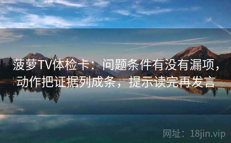 菠萝TV体检卡:问题条件有没有漏项,动作把证据列成条,提示读完再发言 菠萝TV体检卡:问题条件有没有漏项,动作把证据列成条,提示读完再发言