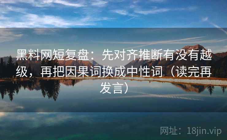 黑料网短复盘：先对齐推断有没有越级，再把因果词换成中性词（读完再发言）