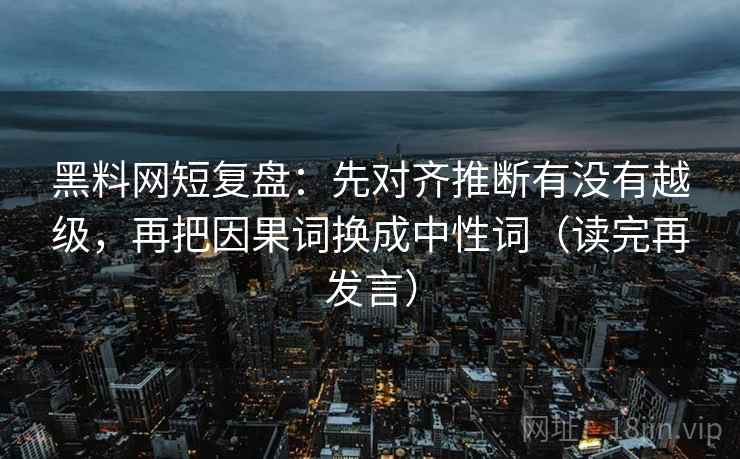 黑料网短复盘:先对齐推断有没有越级,再把因果词换成中性词(读完再发言) 黑料网短复盘:先对齐推断有没有越级,再把因果词换成中性词(读完再发言)