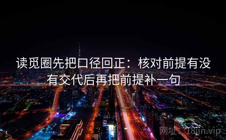 读觅圈先把口径回正：核对前提有没有交代后再把前提补一句