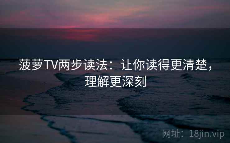 菠萝TV两步读法：让你读得更清楚，理解更深刻