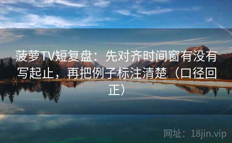 菠萝TV短复盘：先对齐时间窗有没有写起止，再把例子标注清楚（口径回正）