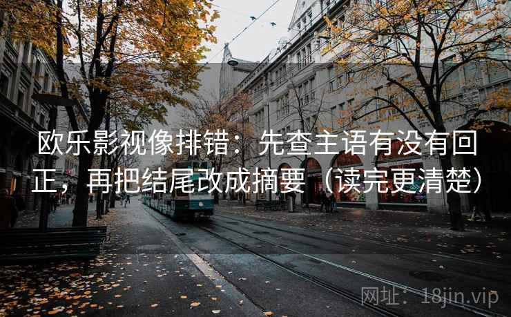 欧乐影视像排错:先查主语有没有回正,再把结尾改成摘要(读完更清楚) 欧乐影视像排错:先查主语有没有回正,再把结尾改成摘要(读完更清楚)