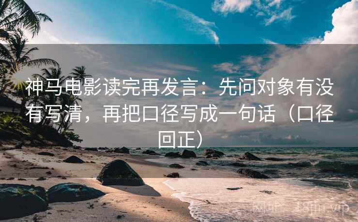 神马电影读完再发言:先问对象有没有写清,再把口径写成一句话(口径回正) 神马电影读完再发言:先问对象有没有写清,再把口径写成一句话(口径回正)