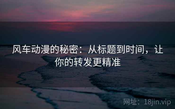 风车动漫的秘密:从标题到时间,让你的转发更精准 风车动漫的秘密:从标题到时间,让你的转发更精准