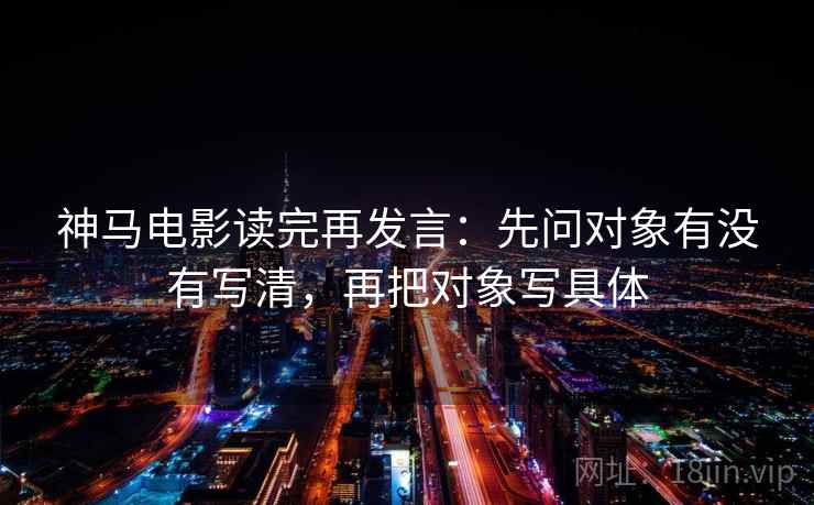 神马电影读完再发言：先问对象有没有写清，再把对象写具体