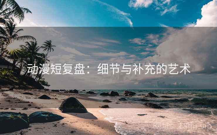 动漫短复盘：细节与补充的艺术