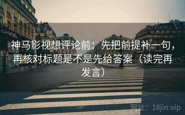 神马影视想评论前：先把前提补一句，再核对标题是不是先给答案（读完再发言）