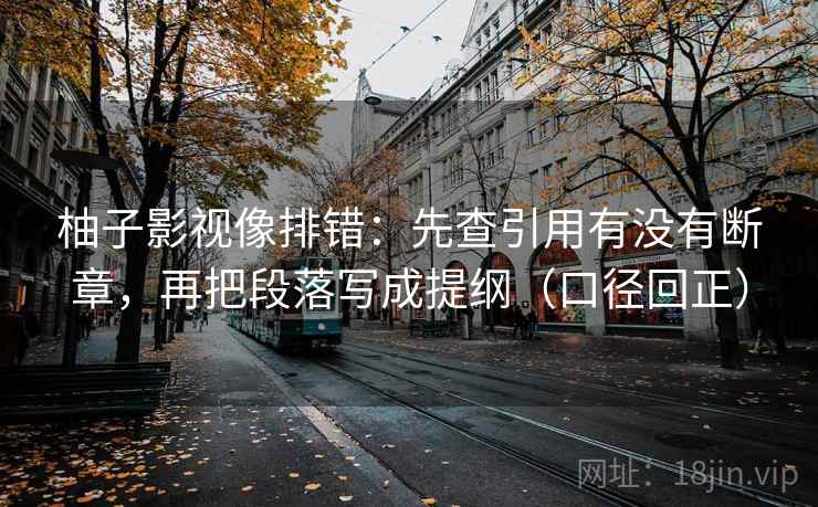 柚子影视像排错：先查引用有没有断章，再把段落写成提纲（口径回正）