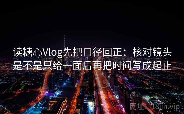 读糖心Vlog先把口径回正：核对镜头是不是只给一面后再把时间写成起止