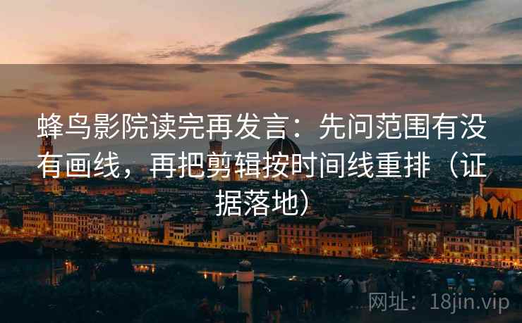 蜂鸟影院读完再发言：先问范围有没有画线，再把剪辑按时间线重排（证据落地）