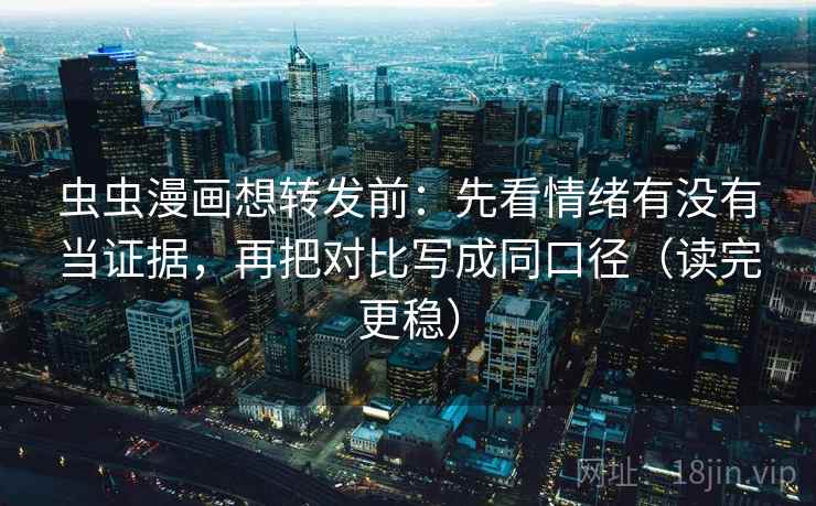 虫虫漫画想转发前：先看情绪有没有当证据，再把对比写成同口径（读完更稳）