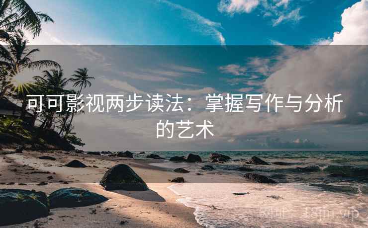 可可影视两步读法：掌握写作与分析的艺术