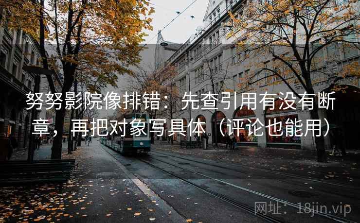 努努影院像排错：先查引用有没有断章，再把对象写具体（评论也能用）