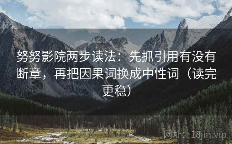 努努影院两步读法：先抓引用有没有断章，再把因果词换成中性词（读完更稳）