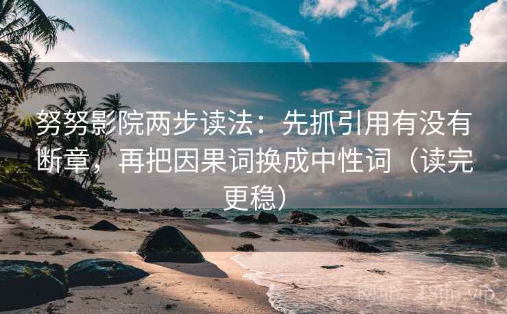 努努影院两步读法：先抓引用有没有断章，再把因果词换成中性词（读完更稳）