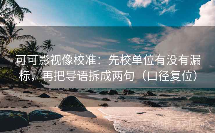 可可影视像校准：先校单位有没有漏标，再把导语拆成两句（口径复位）