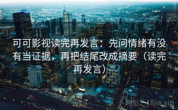 可可影视读完再发言：先问情绪有没有当证据，再把结尾改成摘要（读完再发言）