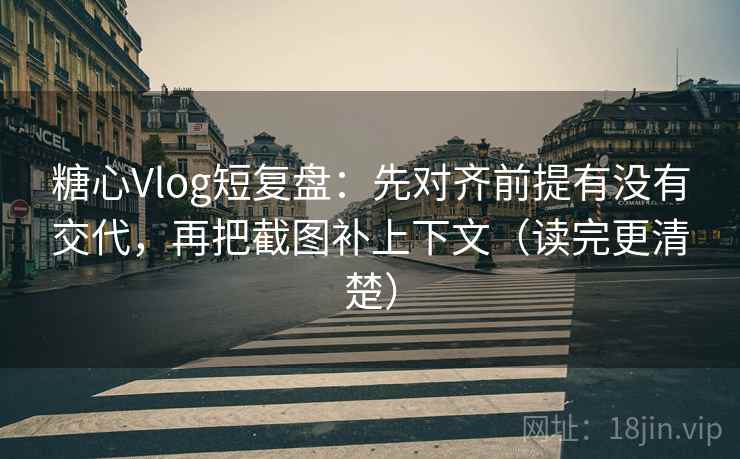 糖心Vlog短复盘：先对齐前提有没有交代，再把截图补上下文（读完更清楚）