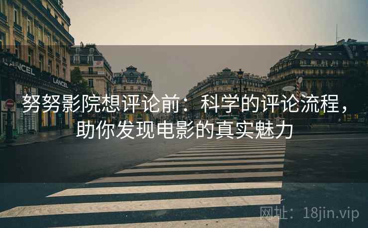 努努影院想评论前：科学的评论流程，助你发现电影的真实魅力