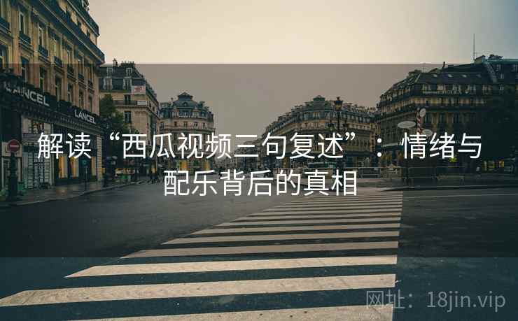 解读“西瓜视频三句复述”:情绪与配乐背后的真相 解读“西瓜视频三句复述”:情绪与配乐背后的真相