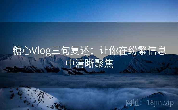 糖心Vlog三句复述:让你在纷繁信息中清晰聚焦 糖心Vlog三句复述:让你在纷繁信息中清晰聚焦
