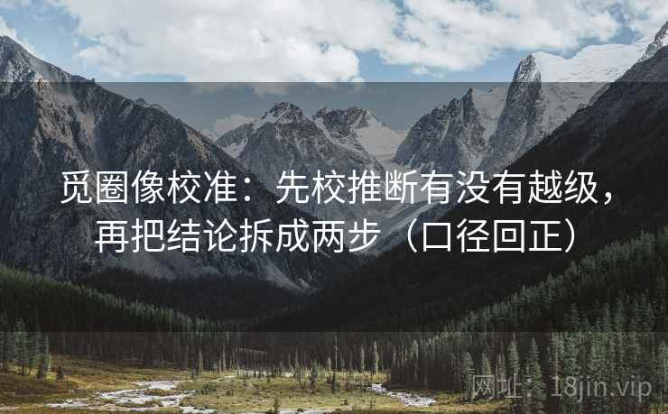 觅圈像校准:先校推断有没有越级,再把结论拆成两步(口径回正) 觅圈像校准:先校推断有没有越级,再把结论拆成两步(口径回正)