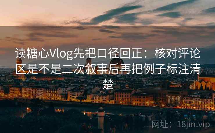 读糖心Vlog先把口径回正:核对评论区是不是二次叙事后再把例子标注清楚 读糖心Vlog先把口径回正:核对评论区是不是二次叙事后再把例子标注清楚