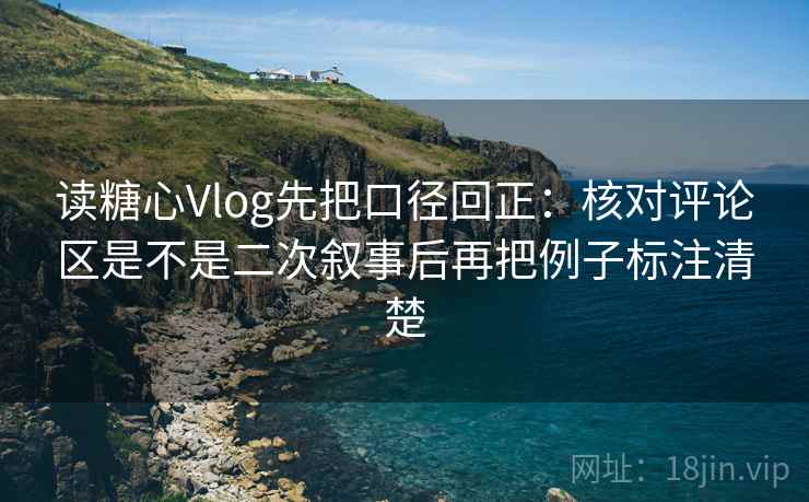 读糖心Vlog先把口径回正:核对评论区是不是二次叙事后再把例子标注清楚 读糖心Vlog先把口径回正:核对评论区是不是二次叙事后再把例子标注清楚