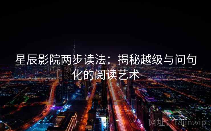 星辰影院两步读法:揭秘越级与问句化的阅读艺术 星辰影院两步读法:揭秘越级与问句化的阅读艺术