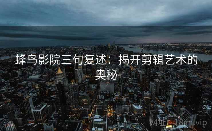 蜂鸟影院三句复述:揭开剪辑艺术的奥秘 蜂鸟影院三句复述:揭开剪辑艺术的奥秘