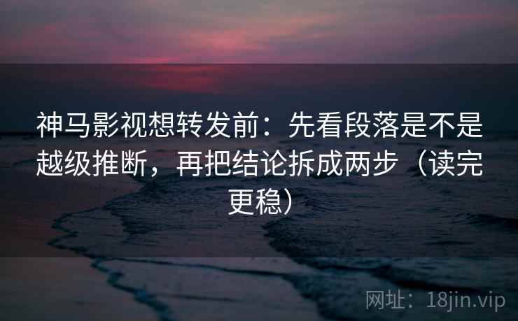 神马影视想转发前:先看段落是不是越级推断,再把结论拆成两步(读完更稳) 神马影视想转发前:先看段落是不是越级推断,再把结论拆成两步(读完更稳)