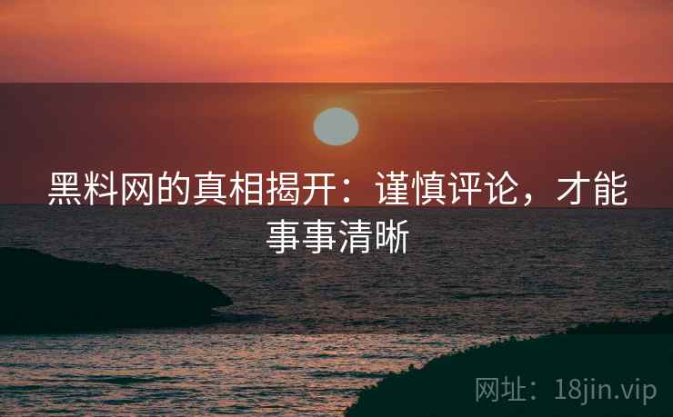 黑料网的真相揭开:谨慎评论,才能事事清晰 黑料网的真相揭开:谨慎评论,才能事事清晰