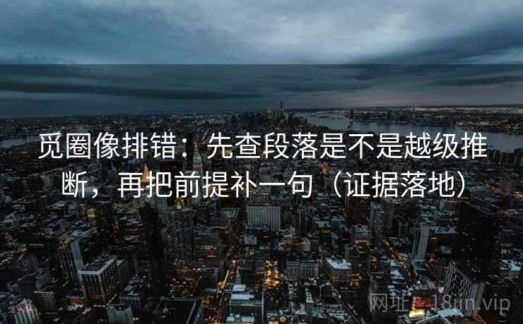 觅圈像排错：先查段落是不是越级推断，再把前提补一句（证据落地）