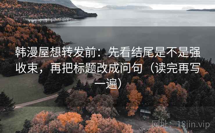 韩漫屋想转发前:先看结尾是不是强收束,再把标题改成问句(读完再写一遍) 韩漫屋想转发前:先看结尾是不是强收束,再把标题改成问句(读完再写一遍)