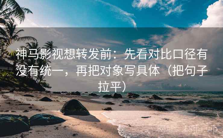 神马影视想转发前:先看对比口径有没有统一,再把对象写具体(把句子拉平) 神马影视想转发前:先看对比口径有没有统一,再把对象写具体(把句子拉平)