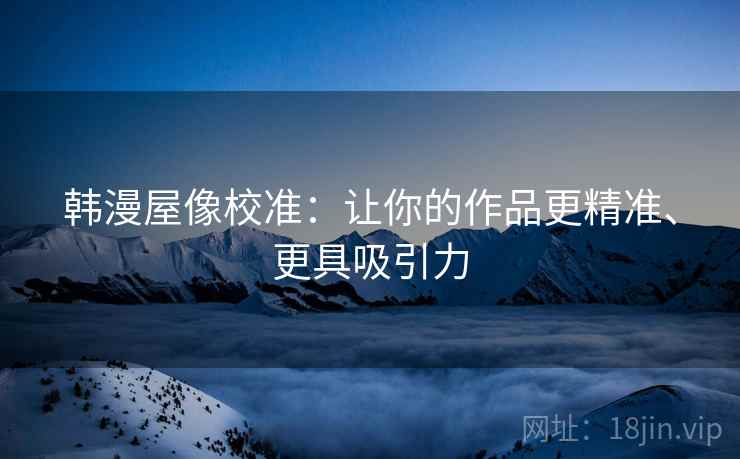 韩漫屋像校准:让你的作品更精准、更具吸引力 韩漫屋像校准:让你的作品更精准、更具吸引力