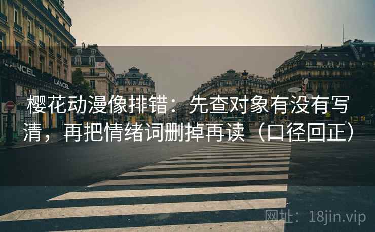 樱花动漫像排错:先查对象有没有写清,再把情绪词删掉再读(口径回正) 樱花动漫像排错:先查对象有没有写清,再把情绪词删掉再读(口径回正)