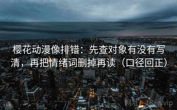 樱花动漫像排错:先查对象有没有写清,再把情绪词删掉再读(口径回正) 樱花动漫像排错:先查对象有没有写清,再把情绪词删掉再读(口径回正)