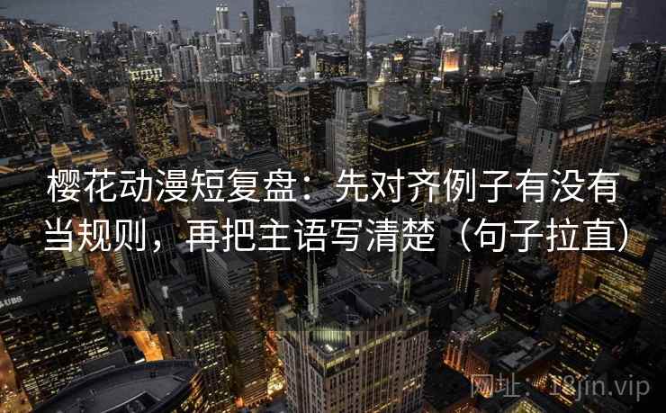 樱花动漫短复盘:先对齐例子有没有当规则,再把主语写清楚(句子拉直) 樱花动漫短复盘:先对齐例子有没有当规则,再把主语写清楚(句子拉直)