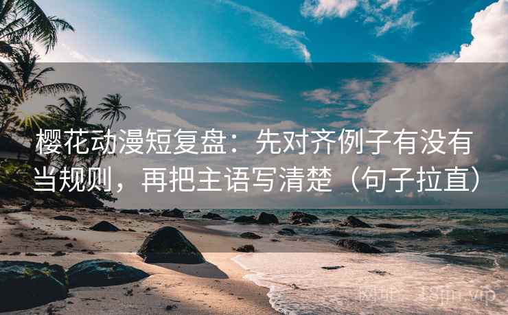 樱花动漫短复盘:先对齐例子有没有当规则,再把主语写清楚(句子拉直) 樱花动漫短复盘:先对齐例子有没有当规则,再把主语写清楚(句子拉直)