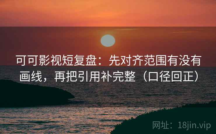 可可影视短复盘:先对齐范围有没有画线,再把引用补完整(口径回正) 可可影视短复盘:先对齐范围有没有画线,再把引用补完整(口径回正)
