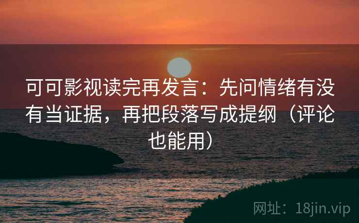 可可影视读完再发言：先问情绪有没有当证据，再把段落写成提纲（评论也能用）