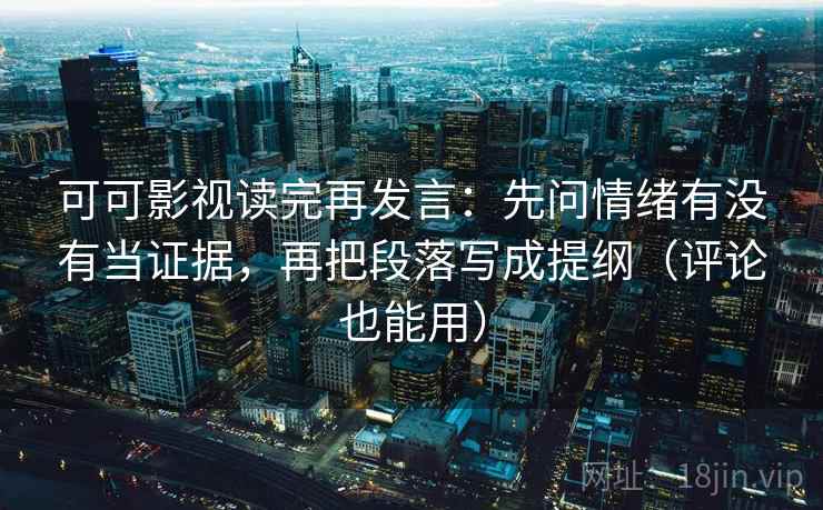 可可影视读完再发言：先问情绪有没有当证据，再把段落写成提纲（评论也能用）