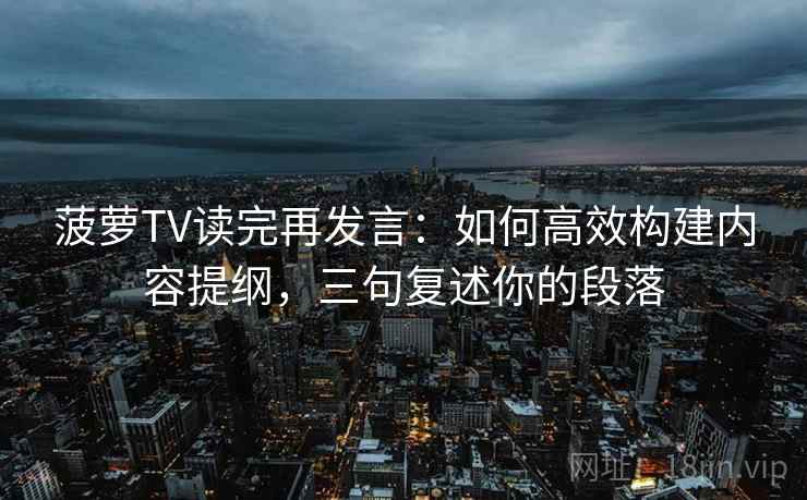 菠萝TV读完再发言：如何高效构建内容提纲，三句复述你的段落