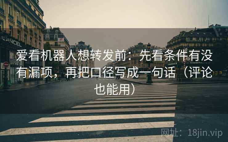 爱看机器人想转发前:先看条件有没有漏项,再把口径写成一句话(评论也能用) 爱看机器人想转发前:先看条件有没有漏项,再把口径写成一句话(评论也能用)