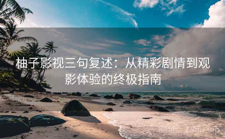 柚子影视三句复述：从精彩剧情到观影体验的终极指南