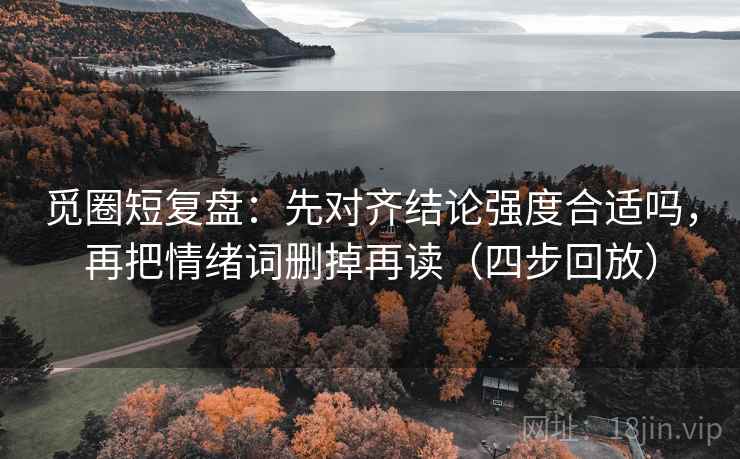 觅圈短复盘:先对齐结论强度合适吗,再把情绪词删掉再读(四步回放) 觅圈短复盘:先对齐结论强度合适吗,再把情绪词删掉再读(四步回放)