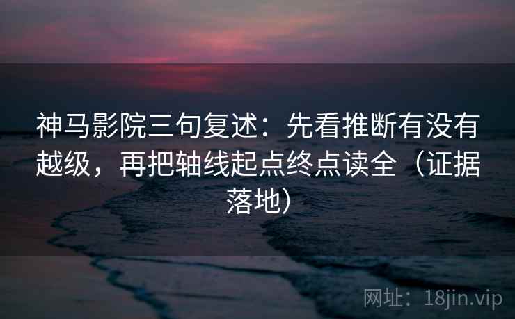 神马影院三句复述:先看推断有没有越级,再把轴线起点终点读全(证据落地) 神马影院三句复述:先看推断有没有越级,再把轴线起点终点读全(证据落地)
