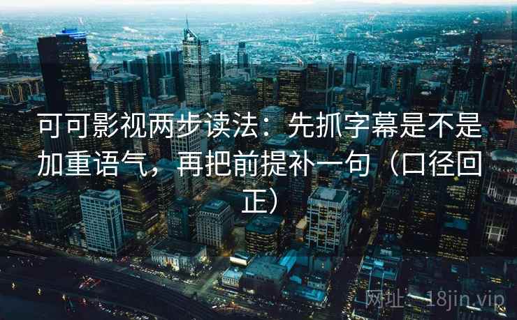 可可影视两步读法:先抓字幕是不是加重语气,再把前提补一句(口径回正) 可可影视两步读法:先抓字幕是不是加重语气,再把前提补一句(口径回正)